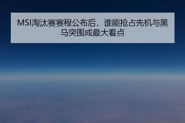 MSI淘汰赛赛程公布后，谁能抢占先机与黑马突围成最大看点