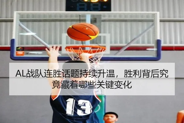 AL战队连胜话题持续升温，胜利背后究竟藏着哪些关键变化