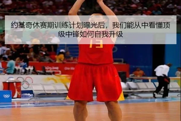 约基奇休赛期训练计划曝光后，我们能从中看懂顶级中锋如何自我升级