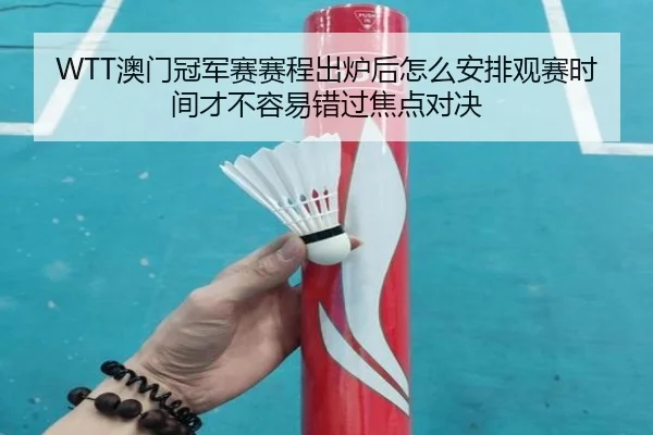 WTT澳门冠军赛赛程出炉后怎么安排观赛时间才不容易错过焦点对决